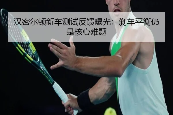 汉密尔顿新车测试反馈曝光:刹车平衡仍是核心难题