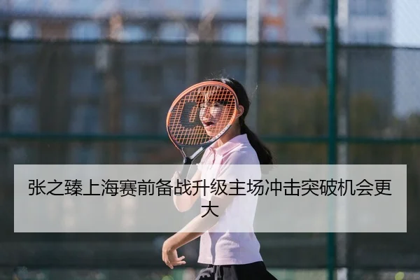 张之臻上海赛前备战升级主场冲击突破机会更大 - JIUYOU